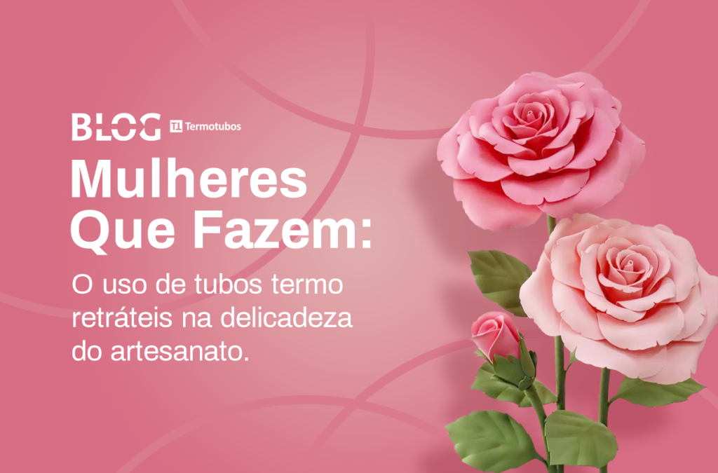 Mulheres que fazem: O uso de tubos termo retráteis na delicadeza do artesanato.