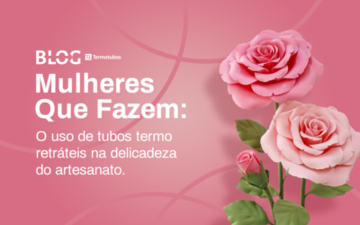 Mulheres que fazem: O uso de tubos termo retráteis na delicadeza do artesanato.